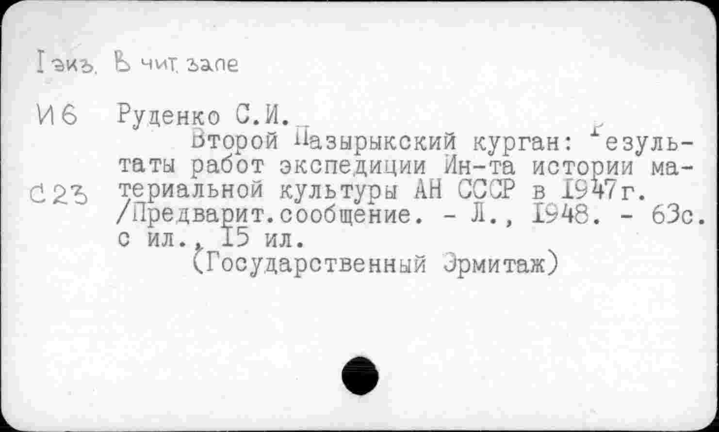 ﻿I Ь нит. ъаое
И 6 Руденко С.И.
Второй Пазырыкский курган: хезуль-таты работ экспедиции Ин-та истории масі 2Ъ териальной культуры АН СССР в 1947г.
/Предварит.сообщение. - Л., 1948. - 63с. с ил.. 15 ил.
(Государственный Эрмитаж)